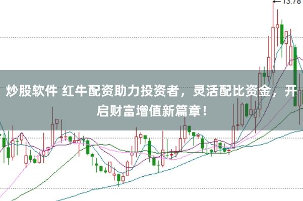炒股软件 红牛配资助力投资者，灵活配比资金，开启财富增值新篇章！