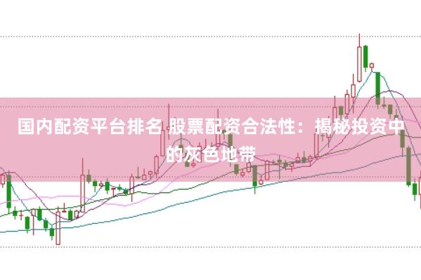 国内配资平台排名 股票配资合法性：揭秘投资中的灰色地带
