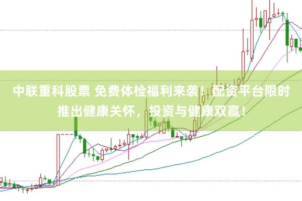 中联重科股票 免费体检福利来袭！配资平台限时推出健康关怀，投资与健康双赢！