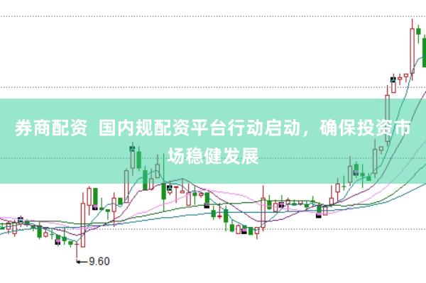 券商配资  国内规配资平台行动启动，确保投资市场稳健发展