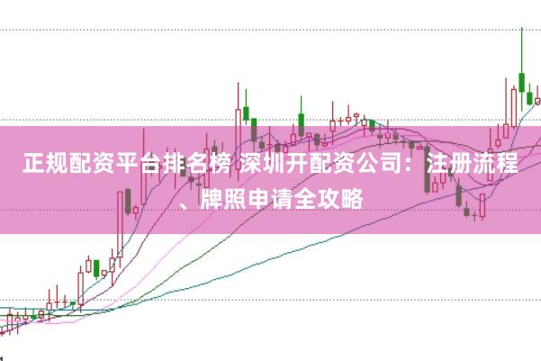 正规配资平台排名榜 深圳开配资公司：注册流程、牌照申请全攻略