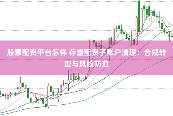 股票配资平台怎样 存量配资子账户清理：合规转型与风险防范