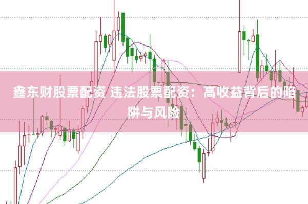 鑫东财股票配资 违法股票配资：高收益背后的陷阱与风险