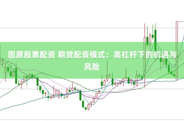 固原股票配资 期货配资模式：高杠杆下的机遇与风险