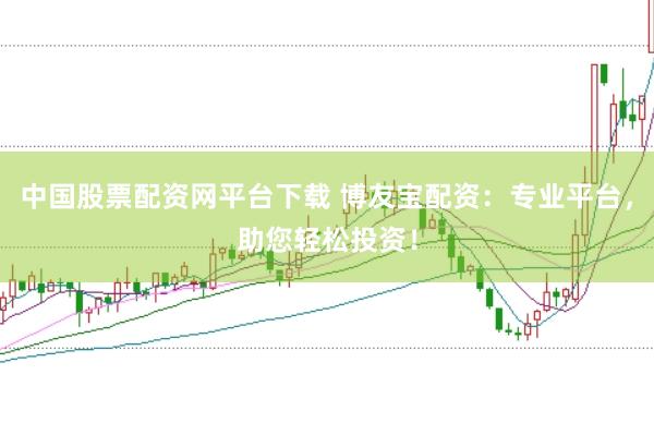 中国股票配资网平台下载 博友宝配资：专业平台，助您轻松投资！