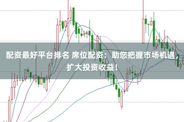 配资最好平台排名 席位配资：助您把握市场机遇，扩大投资收益！