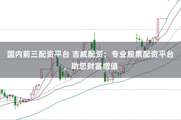 国内前三配资平台 吉威配资：专业股票配资平台，助您财富增值