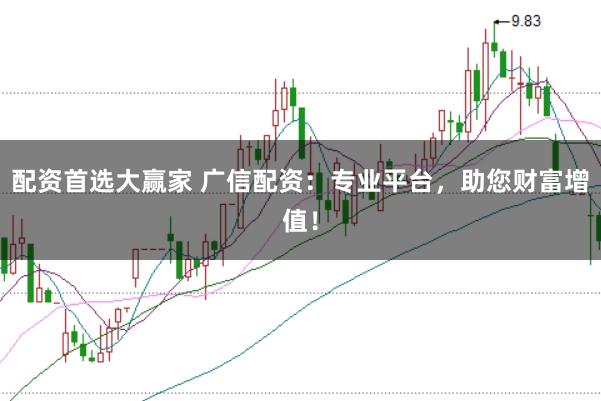 配资首选大赢家 广信配资：专业平台，助您财富增值！