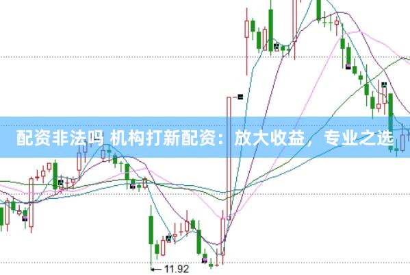 配资非法吗 机构打新配资：放大收益，专业之选