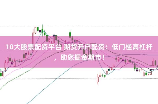 10大股票配资平台 期货开户配资：低门槛高杠杆，助您掘金期市！