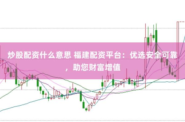 炒股配资什么意思 福建配资平台：优选安全可靠，助您财富增值