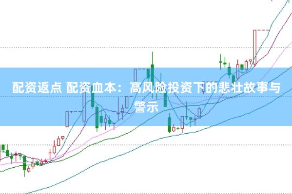 配资返点 配资血本：高风险投资下的悲壮故事与警示
