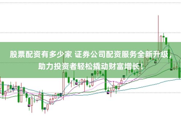 股票配资有多少家 证券公司配资服务全新升级，助力投资者轻松撬动财富增长！