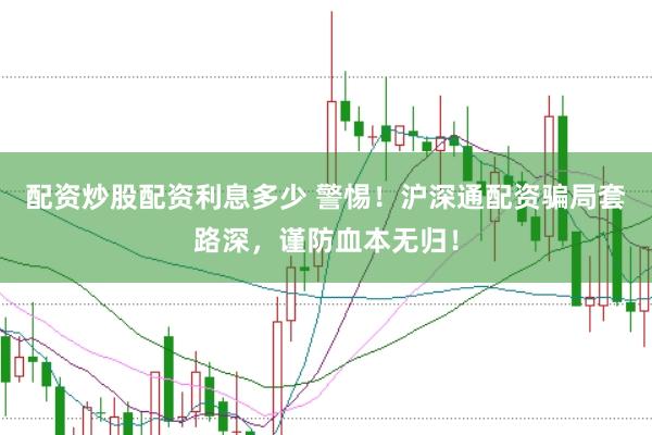 配资炒股配资利息多少 警惕！沪深通配资骗局套路深，谨防血本无归！