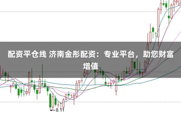 配资平仓线 济南金彤配资：专业平台，助您财富增值