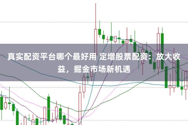 真实配资平台哪个最好用 定增股票配资：放大收益，掘金市场新机遇