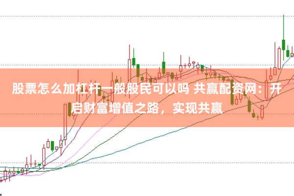 股票怎么加杠杆一般股民可以吗 共赢配资网：开启财富增值之路，实现共赢