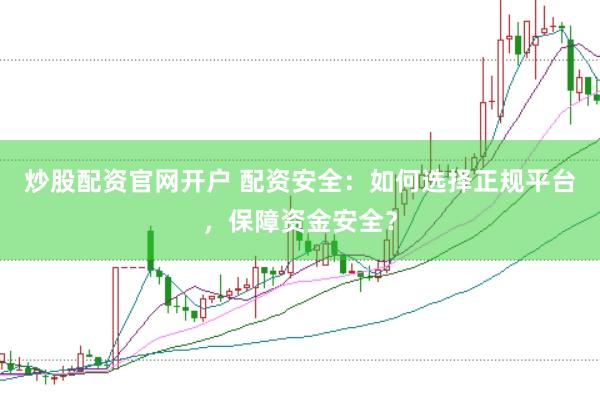 炒股配资官网开户 配资安全：如何选择正规平台，保障资金安全？