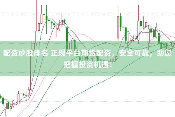 配资炒股排名 正规平台期货配资，安全可靠，助您把握投资机遇！