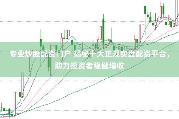 专业炒股配资门户 揭秘十大正规实盘配资平台，助力投资者稳健增收