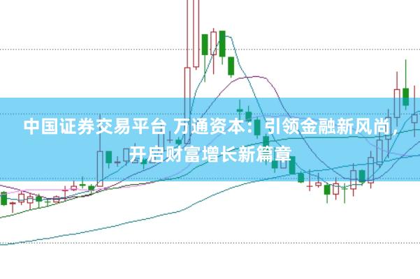 中国证券交易平台 万通资本：引领金融新风尚，开启财富增长新篇章