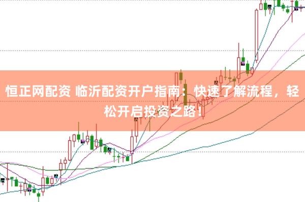 恒正网配资 临沂配资开户指南：快速了解流程，轻松开启投资之路！