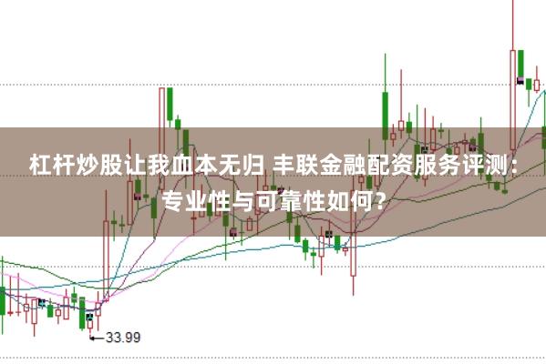 杠杆炒股让我血本无归 丰联金融配资服务评测：专业性与可靠性如何？