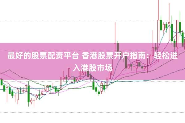 最好的股票配资平台 香港股票开户指南：轻松进入港股市场