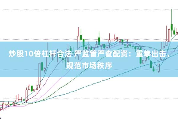 炒股10倍杠杆合法 严监管严查配资：重拳出击，规范市场秩序
