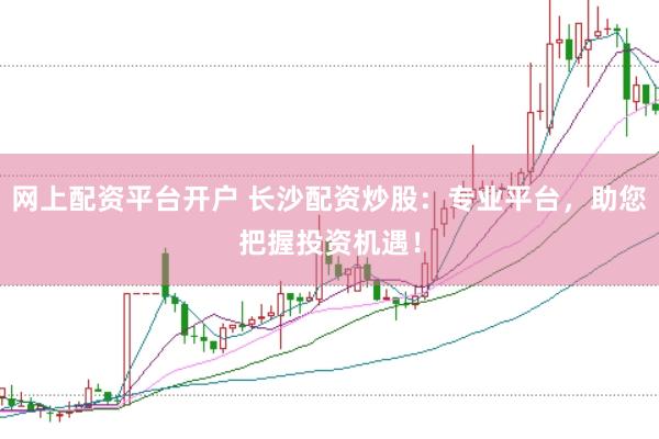 网上配资平台开户 长沙配资炒股：专业平台，助您把握投资机遇！