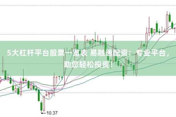 5大杠杆平台股票一览表 易融通配资：专业平台，助您轻松投资！