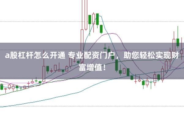 a股杠杆怎么开通 专业配资门户，助您轻松实现财富增值！