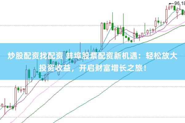 炒股配资找配资 蚌埠股票配资新机遇：轻松放大投资收益，开启财富增长之旅！