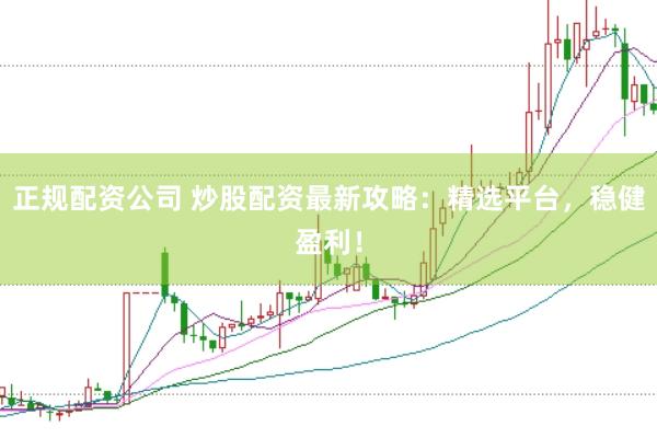正规配资公司 炒股配资最新攻略：精选平台，稳健盈利！