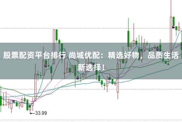 股票配资平台排行 尚城优配：精选好物，品质生活新选择！