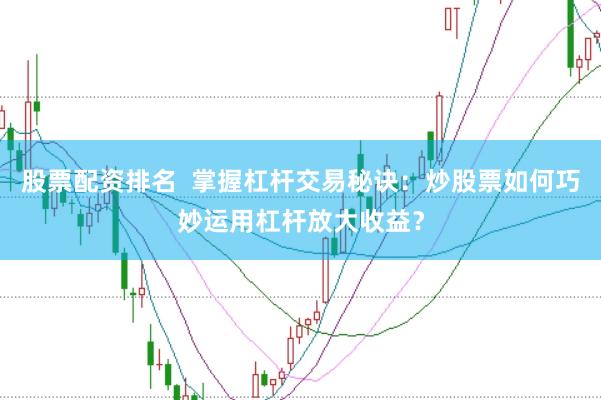 股票配资排名  掌握杠杆交易秘诀：炒股票如何巧妙运用杠杆放大收益？