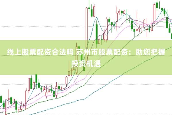 线上股票配资合法吗 苏州市股票配资：助您把握投资机遇