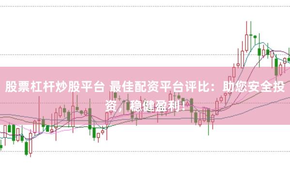股票杠杆炒股平台 最佳配资平台评比：助您安全投资，稳健盈利！