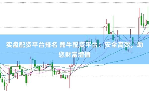 实盘配资平台排名 鼎牛配资平台：安全高效，助您财富增值
