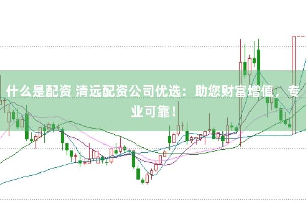 什么是配资 清远配资公司优选：助您财富增值，专业可靠！