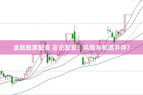 金融股票配资 忘论配资：风险与机遇并存？