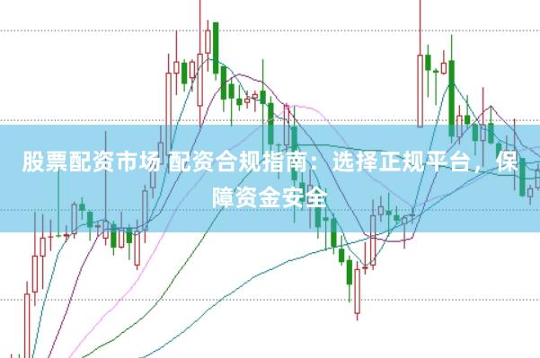 股票配资市场 配资合规指南：选择正规平台，保障资金安全