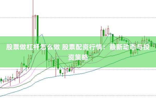 股票做杠杆怎么做 股票配资行情：最新动态与投资策略
