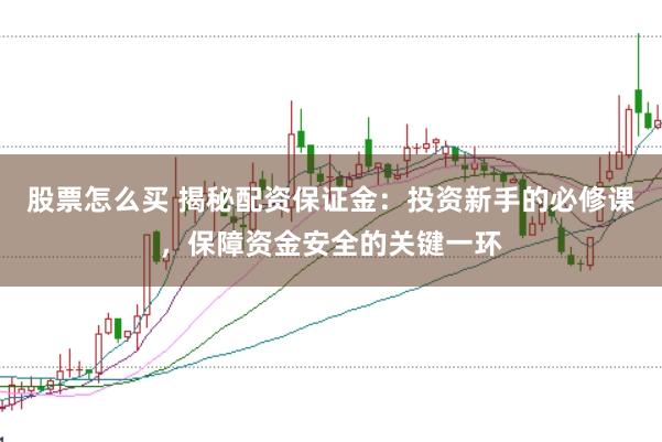 股票怎么买 揭秘配资保证金：投资新手的必修课，保障资金安全的关键一环