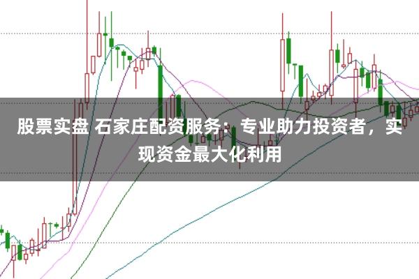 股票实盘 石家庄配资服务：专业助力投资者，实现资金最大化利用