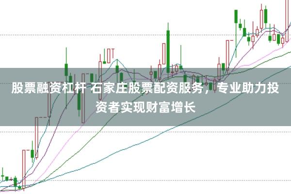 股票融资杠杆 石家庄股票配资服务，专业助力投资者实现财富增长