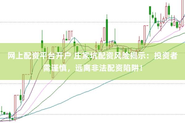 网上配资平台开户 庄家坑配资风险揭示：投资者需谨慎，远离非法配资陷阱！