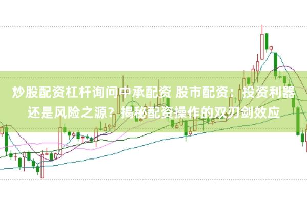 炒股配资杠杆询问中承配资 股市配资：投资利器还是风险之源？揭秘配资操作的双刃剑效应