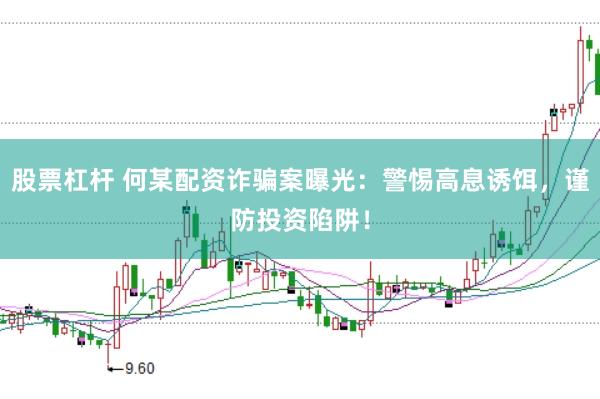 股票杠杆 何某配资诈骗案曝光：警惕高息诱饵，谨防投资陷阱！