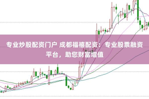 专业炒股配资门户 成都福禧配资：专业股票融资平台，助您财富增值